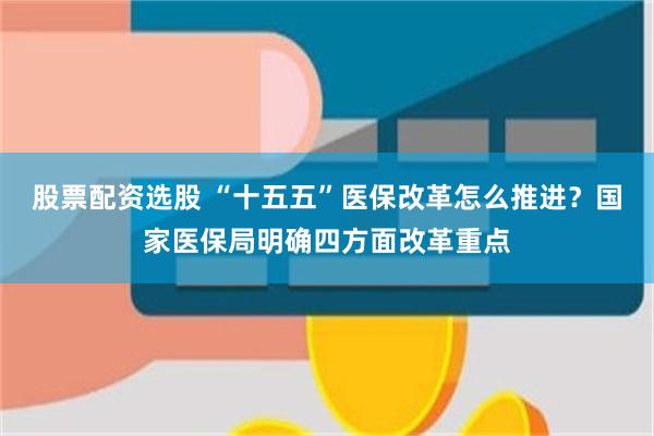 股票配资选股 “十五五”医保改革怎么推进？国家医保局明确四方面改革重点