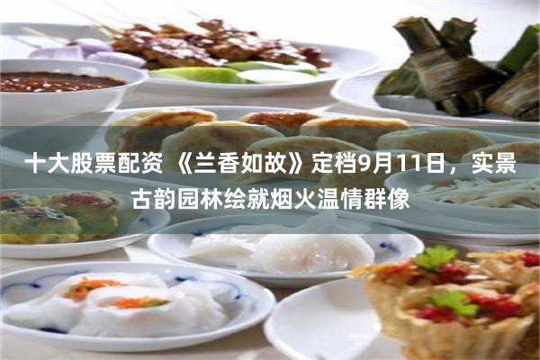 十大股票配资 《兰香如故》定档9月11日，实景古韵园林绘就烟火温情群像