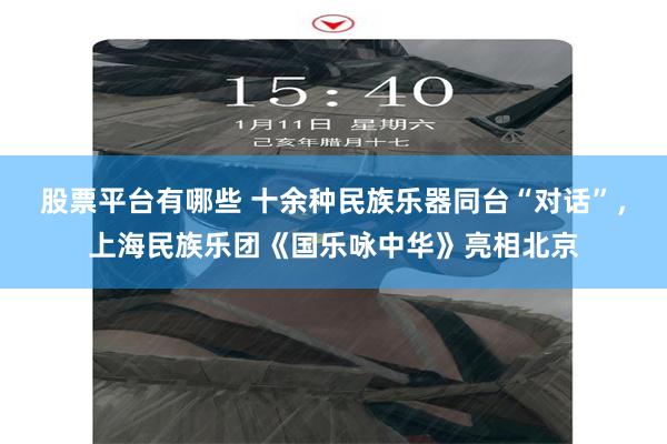 股票平台有哪些 十余种民族乐器同台“对话”，上海民族乐团《国乐咏中华》亮相北京