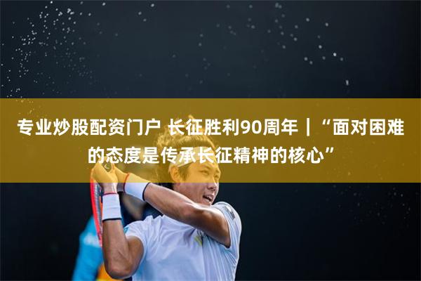 专业炒股配资门户 长征胜利90周年｜“面对困难的态度是传承长征精神的核心”