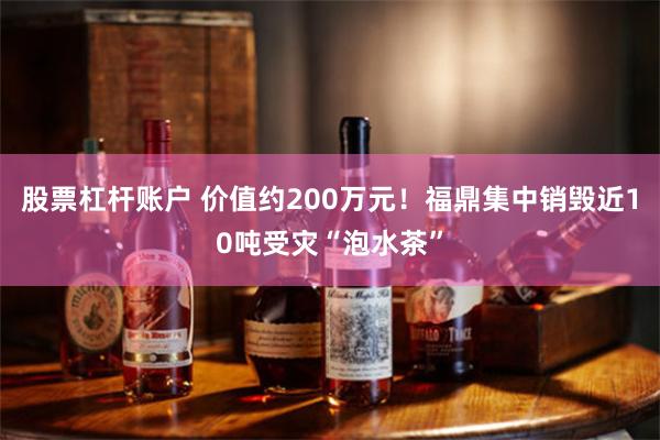 股票杠杆账户 价值约200万元！福鼎集中销毁近10吨受灾“泡水茶”