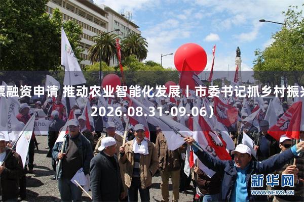 股票融资申请 推动农业智能化发展丨市委书记抓乡村振兴（2026.08.31-09.06）