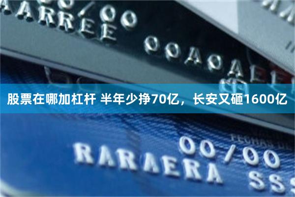 股票在哪加杠杆 半年少挣70亿，长安又砸1600亿