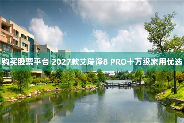 购买股票平台 2027款艾瑞泽8 PRO十万级家用优选