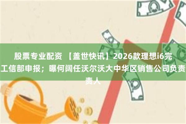 股票专业配资 【盖世快讯】2026款理想i6完成工信部申报；曝何阔任沃尔沃大中华区销售公司负责人