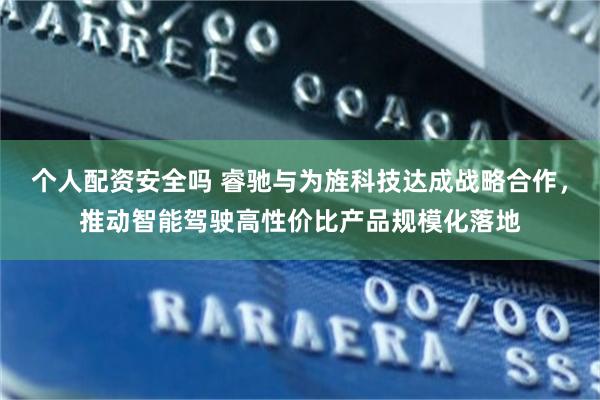 个人配资安全吗 睿驰与为旌科技达成战略合作，推动智能驾驶高性价比产品规模化落地