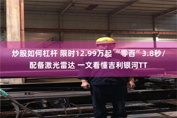 炒股如何杠杆 限时12.99万起 “零百”3.8秒/配备激光雷达 一文看懂吉利银河TT