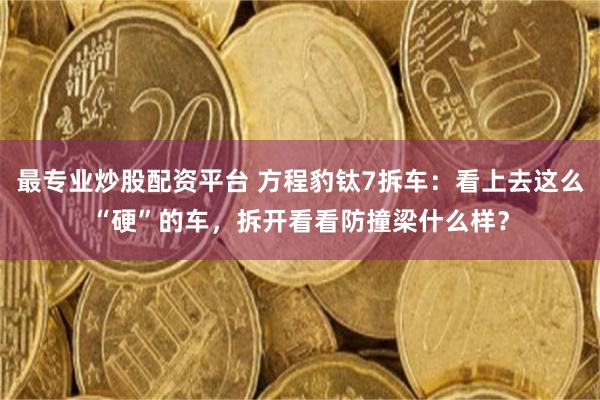 最专业炒股配资平台 方程豹钛7拆车：看上去这么“硬”的车，拆开看看防撞梁什么样？
