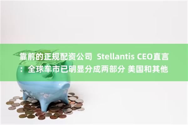 靠前的正规配资公司  Stellantis CEO直言：全球车市已明显分成两部分 美国和其他