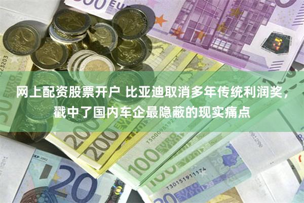 网上配资股票开户 比亚迪取消多年传统利润奖，戳中了国内车企最隐蔽的现实痛点