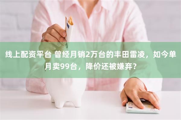 线上配资平台 曾经月销2万台的丰田雷凌，如今单月卖99台，降价还被嫌弃？
