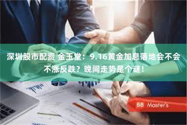 深圳股市配资 金玉堂：9.16黄金加息落地会不会不涨反跌？晚间走势是个谜！