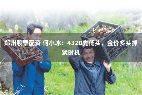 郑州股票配资 何小冰：4320先低头，金价多头抓紧时机