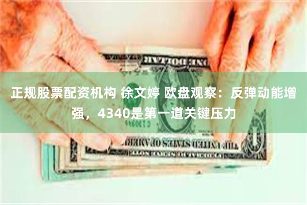 正规股票配资机构 徐文婷 欧盘观察：反弹动能增强，4340是第一道关键压力