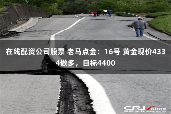 在线配资公司股票 老马点金：16号 黄金现价4334做多，目标4400