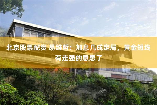 北京股票配资 易维哲：加息几成定局，黄金短线有走强的意思了