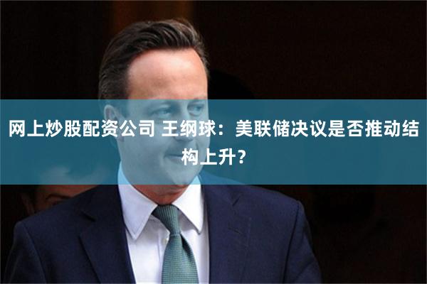 网上炒股配资公司 王纲球：美联储决议是否推动结构上升？