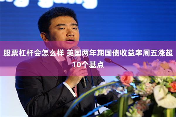 股票杠杆会怎么样 英国两年期国债收益率周五涨超10个基点