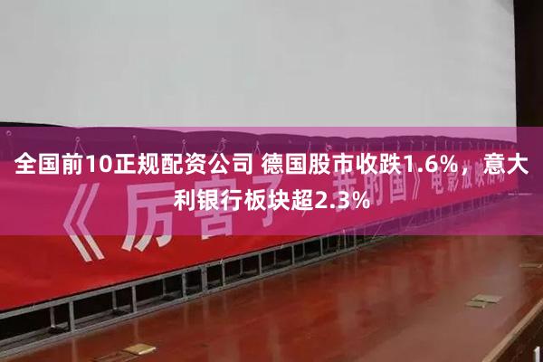 全国前10正规配资公司 德国股市收跌1.6%，意大利银行板块超2.3%