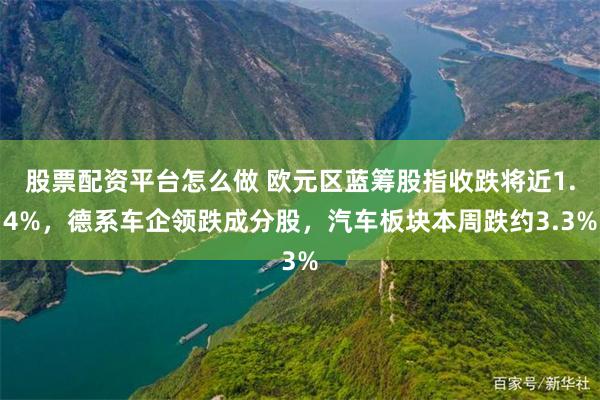 股票配资平台怎么做 欧元区蓝筹股指收跌将近1.4%，德系车企领跌成分股，汽车板块本周跌约3.3%