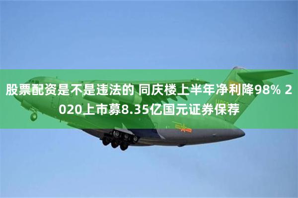 股票配资是不是违法的 同庆楼上半年净利降98% 2020上市募8.35亿国元证券保荐