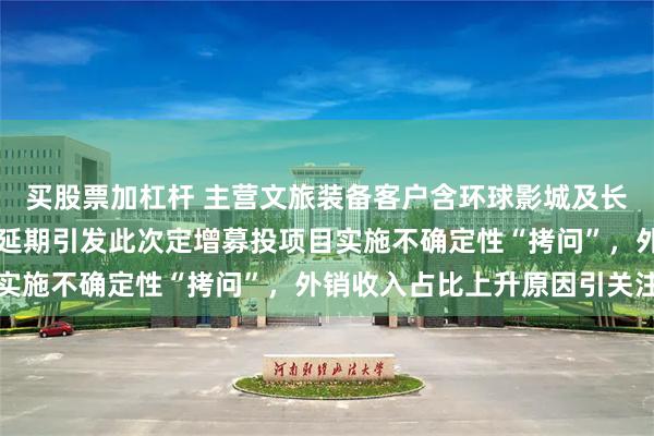 买股票加杠杆 主营文旅装备客户含环球影城及长隆，前次募投项目变更延期引发此次定增募投项目实施不确定性“拷问”，外销收入占比上升原因引关注