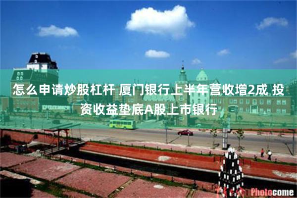 怎么申请炒股杠杆 厦门银行上半年营收增2成 投资收益垫底A股上市银行