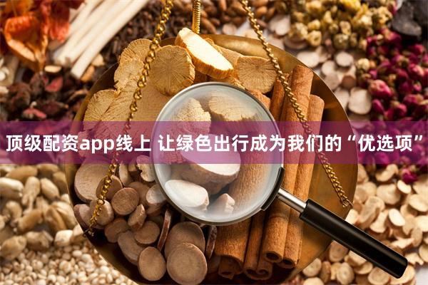 顶级配资app线上 让绿色出行成为我们的“优选项”