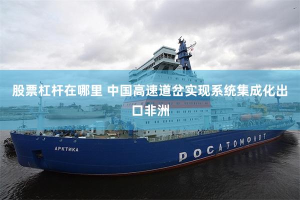 股票杠杆在哪里 中国高速道岔实现系统集成化出口非洲