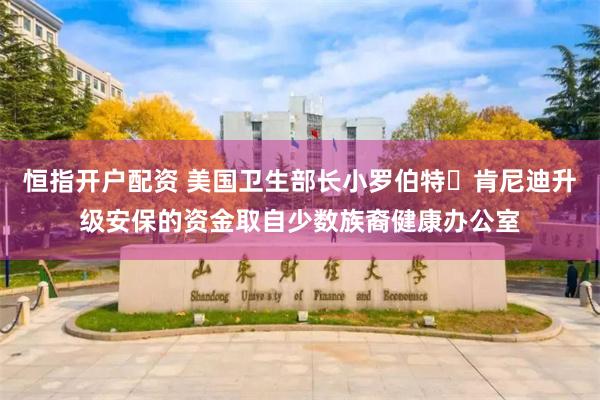 恒指开户配资 美国卫生部长小罗伯特・肯尼迪升级安保的资金取自少数族裔健康办公室