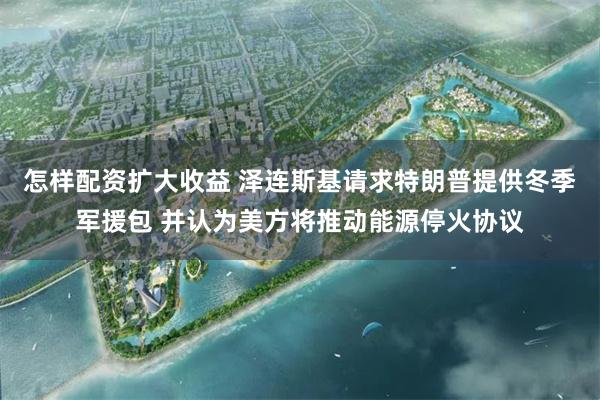 怎样配资扩大收益 泽连斯基请求特朗普提供冬季军援包 并认为美方将推动能源停火协议