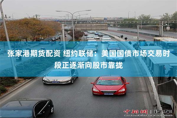 张家港期货配资 纽约联储：美国国债市场交易时段正逐渐向股市靠拢