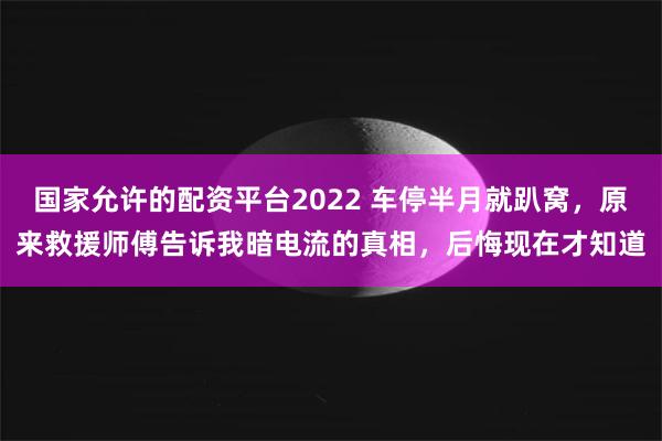 国家允许的配资平台2022 车停半月就趴窝，原来救援师傅告诉我暗电流的真相，后悔现在才知道