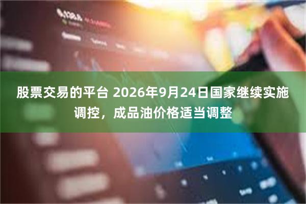 股票交易的平台 2026年9月24日国家继续实施调控，成品油价格适当调整