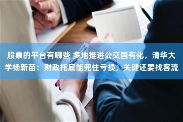 股票的平台有哪些 多地推进公交国有化，清华大学杨新苗：财政托底能兜住亏损，关键还要找客流