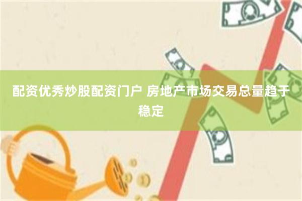 配资优秀炒股配资门户 房地产市场交易总量趋于稳定
