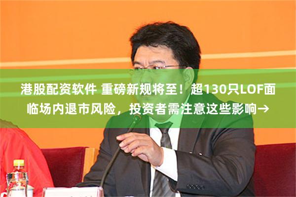 港股配资软件 重磅新规将至！超130只LOF面临场内退市风险，投资者需注意这些影响→