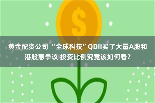 黄金配资公司 “全球科技”QDII买了大量A股和港股惹争议 投资比例究竟该如何看?