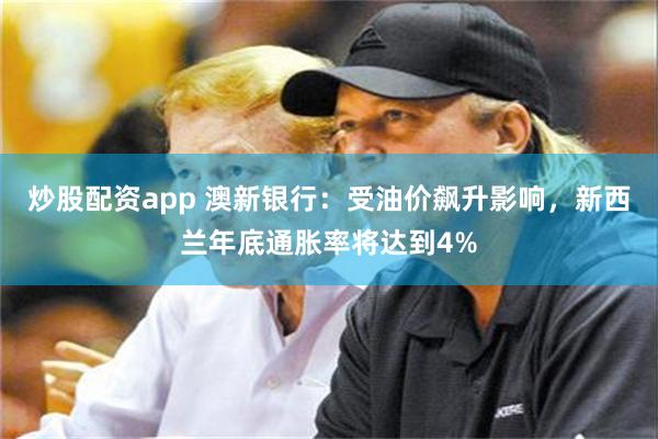 炒股配资app 澳新银行：受油价飙升影响，新西兰年底通胀率将达到4%