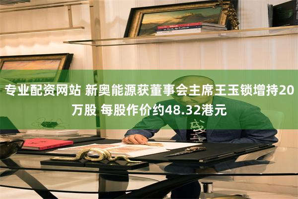 专业配资网站 新奥能源获董事会主席王玉锁增持20万股 每股作价约48.32港元