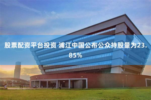 股票配资平台投资 浦江中国公布公众持股量为23.85%
