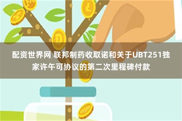 配资世界网 联邦制药收取诺和关于UBT251独家许午可协议的第二次里程碑付款
