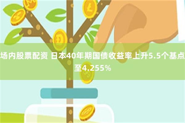 场内股票配资 日本40年期国债收益率上升5.5个基点至4.255%