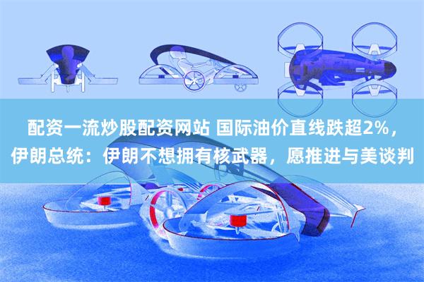 配资一流炒股配资网站 国际油价直线跌超2%,伊朗总统:伊朗不想拥有核武器,愿推进与美谈判