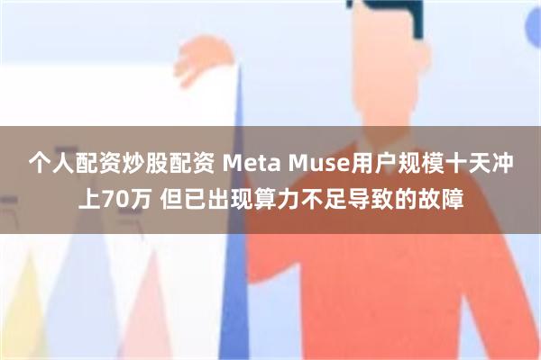 个人配资炒股配资 Meta Muse用户规模十天冲上70万 但已出现算力不足导致的故障