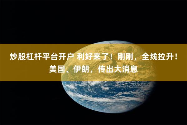 炒股杠杆平台开户 利好来了！刚刚，全线拉升！美国、伊朗，传出大消息