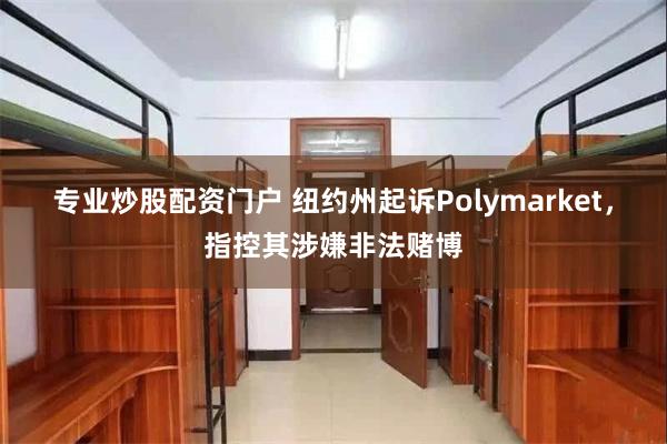 专业炒股配资门户 纽约州起诉Polymarket，指控其涉嫌非法赌博
