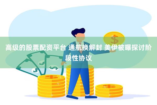 高级的股票配资平台 通航换解封 美伊被曝探讨阶段性协议