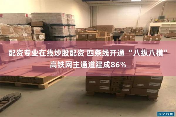 配资专业在线炒股配资 四条线开通 “八纵八横”高铁网主通道建成86%