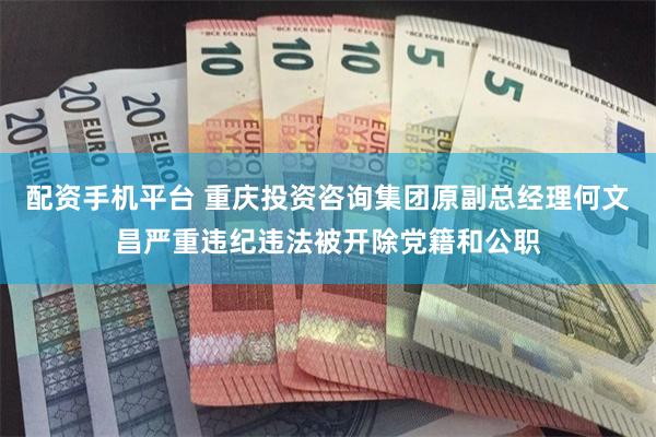 配资手机平台 重庆投资咨询集团原副总经理何文昌严重违纪违法被开除党籍和公职